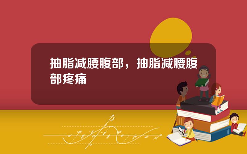 抽脂减腰腹部，抽脂减腰腹部疼痛