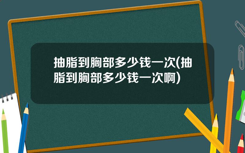 抽脂到胸部多少钱一次(抽脂到胸部多少钱一次啊)