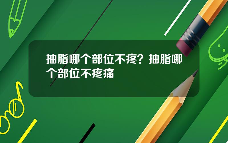 抽脂哪个部位不疼？抽脂哪个部位不疼痛