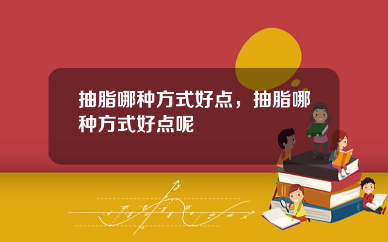 抽脂哪种方式好点，抽脂哪种方式好点呢