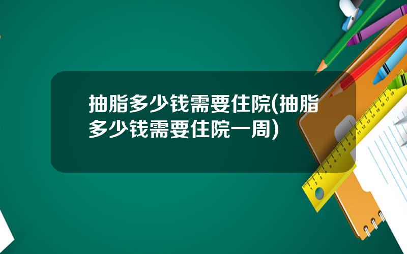 抽脂多少钱需要住院(抽脂多少钱需要住院一周)