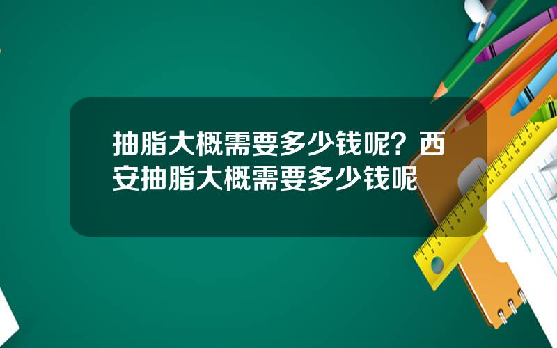 抽脂大概需要多少钱呢？西安抽脂大概需要多少钱呢