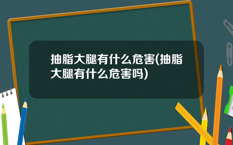 抽脂大腿有什么危害(抽脂大腿有什么危害吗)