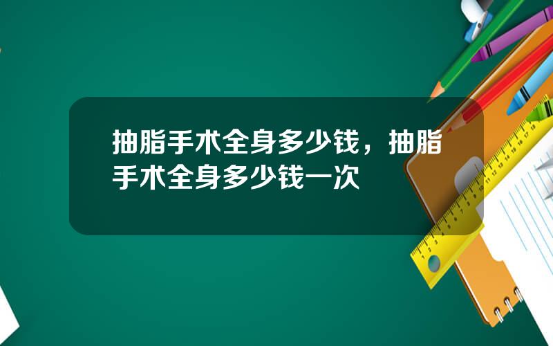 抽脂手术全身多少钱，抽脂手术全身多少钱一次