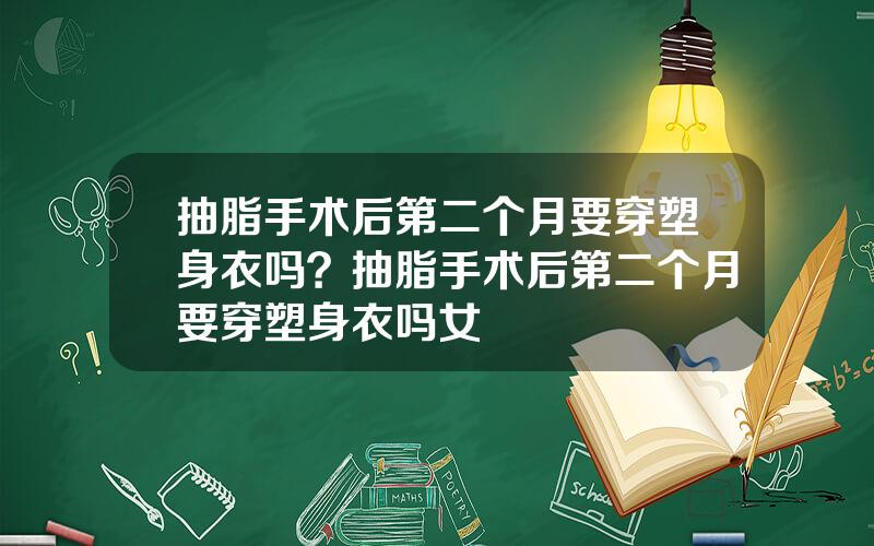 抽脂手术后第二个月要穿塑身衣吗？抽脂手术后第二个月要穿塑身衣吗女