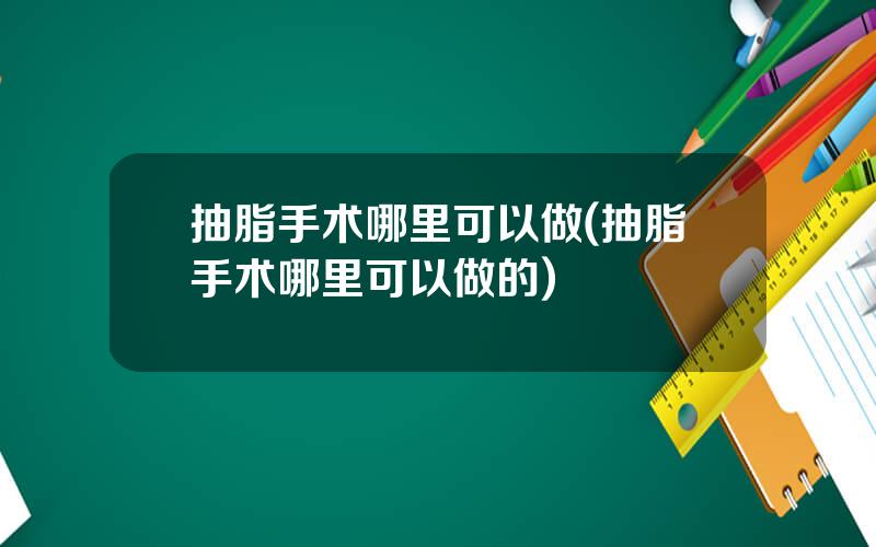 抽脂手术哪里可以做(抽脂手术哪里可以做的)