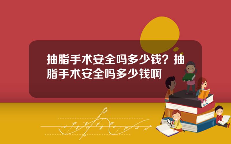 抽脂手术安全吗多少钱？抽脂手术安全吗多少钱啊