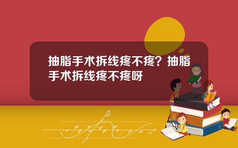 抽脂手术拆线疼不疼？抽脂手术拆线疼不疼呀