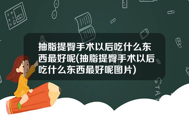 抽脂提臀手术以后吃什么东西最好呢(抽脂提臀手术以后吃什么东西最好呢图片)