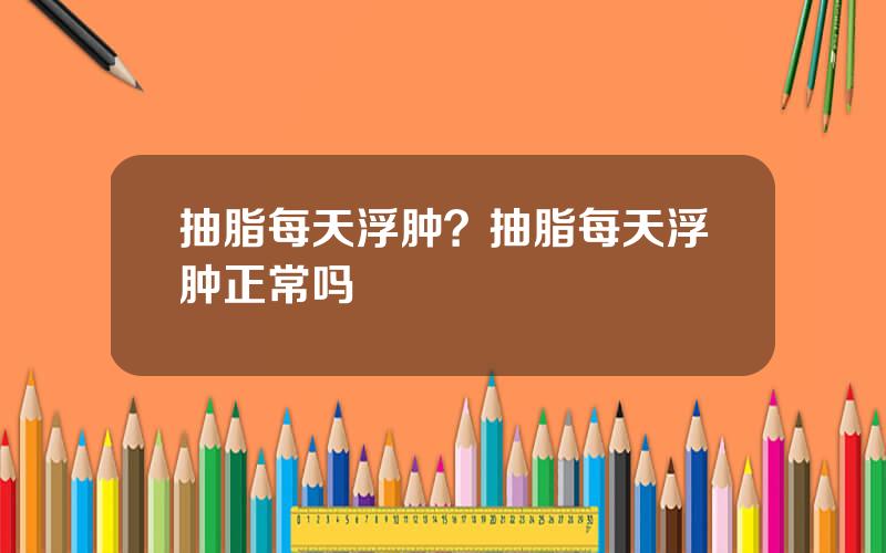 抽脂每天浮肿？抽脂每天浮肿正常吗