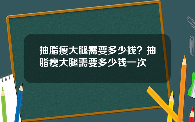 抽脂瘦大腿需要多少钱？抽脂瘦大腿需要多少钱一次