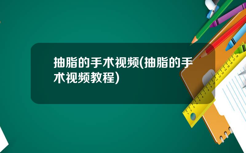 抽脂的手术视频(抽脂的手术视频教程)