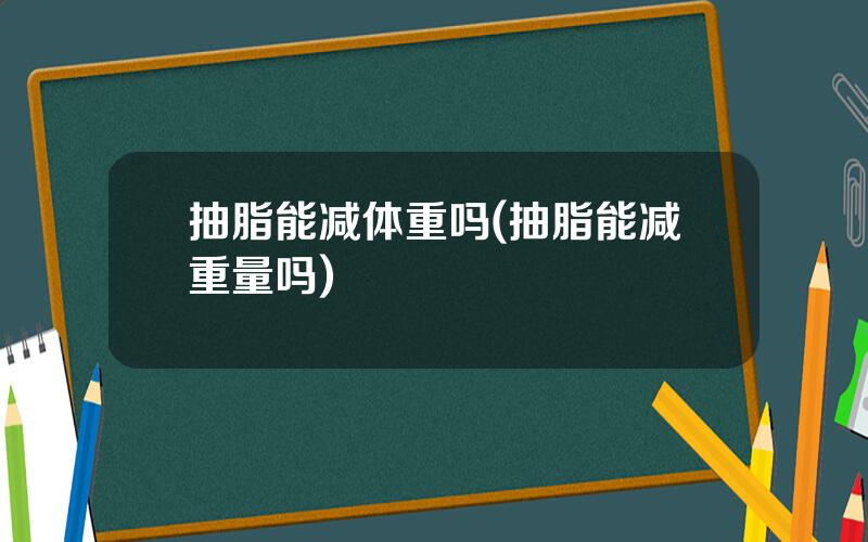 抽脂能减体重吗(抽脂能减重量吗)