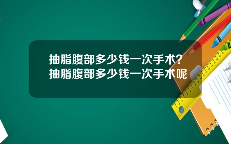 抽脂腹部多少钱一次手术？抽脂腹部多少钱一次手术呢