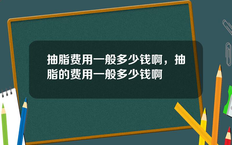 抽脂费用一般多少钱啊，抽脂的费用一般多少钱啊