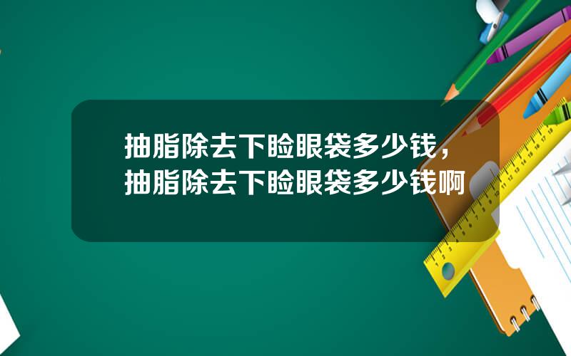 抽脂除去下睑眼袋多少钱，抽脂除去下睑眼袋多少钱啊