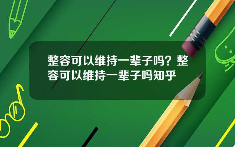 整容可以维持一辈子吗？整容可以维持一辈子吗知乎