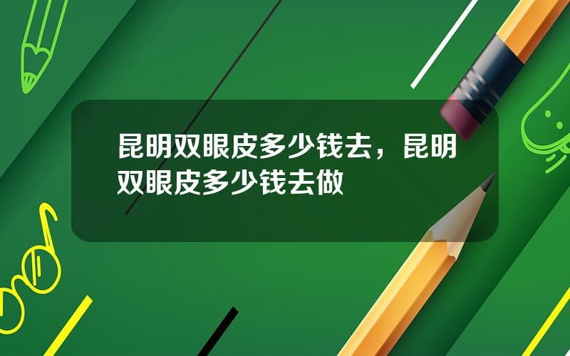 昆明双眼皮多少钱去，昆明双眼皮多少钱去做