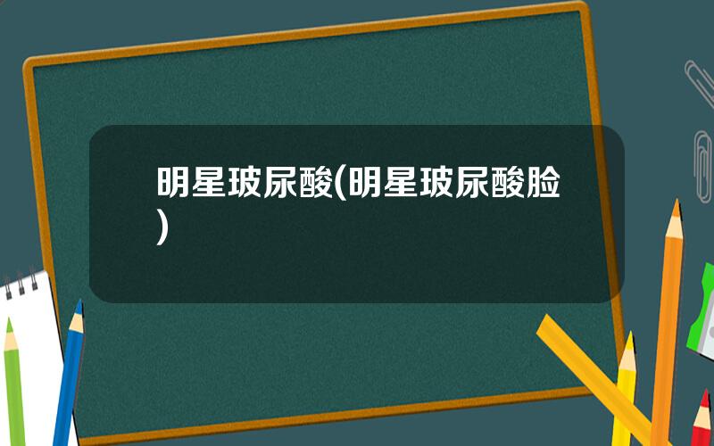 明星玻尿酸(明星玻尿酸脸)