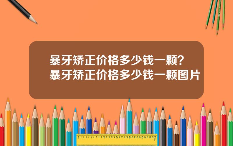 暴牙矫正价格多少钱一颗？暴牙矫正价格多少钱一颗图片
