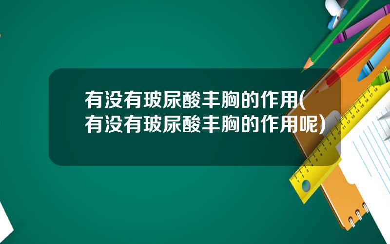 有没有玻尿酸丰胸的作用(有没有玻尿酸丰胸的作用呢)