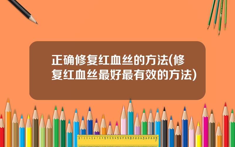 正确修复红血丝的方法(修复红血丝最好最有效的方法)