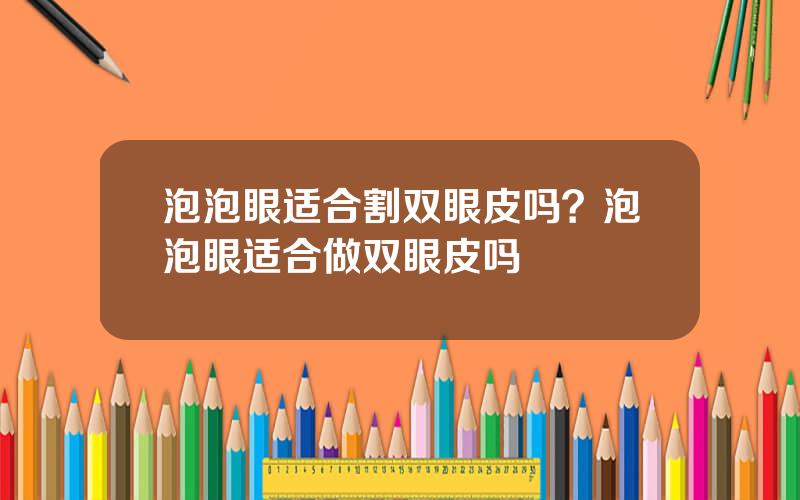 泡泡眼适合割双眼皮吗？泡泡眼适合做双眼皮吗