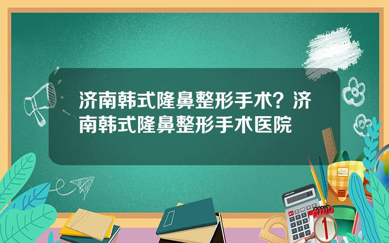 济南韩式隆鼻整形手术？济南韩式隆鼻整形手术医院