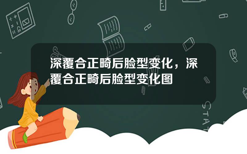 深覆合正畸后脸型变化，深覆合正畸后脸型变化图