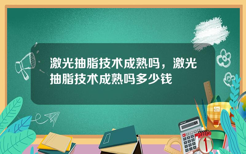 激光抽脂技术成熟吗，激光抽脂技术成熟吗多少钱