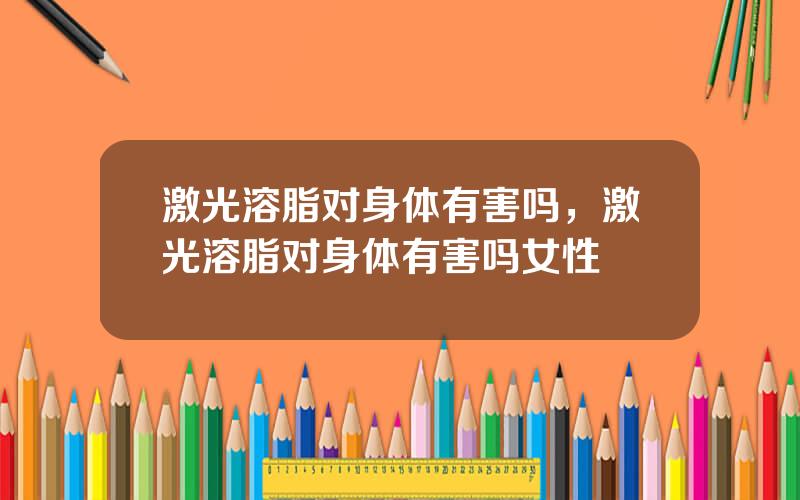 激光溶脂对身体有害吗，激光溶脂对身体有害吗女性