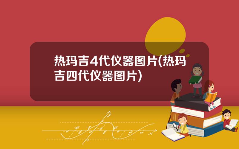 热玛吉4代仪器图片(热玛吉四代仪器图片)