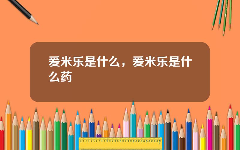 爱米乐是什么，爱米乐是什么药