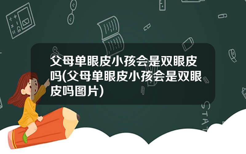父母单眼皮小孩会是双眼皮吗(父母单眼皮小孩会是双眼皮吗图片)