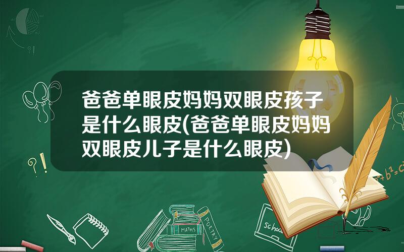 爸爸单眼皮妈妈双眼皮孩子是什么眼皮(爸爸单眼皮妈妈双眼皮儿子是什么眼皮)