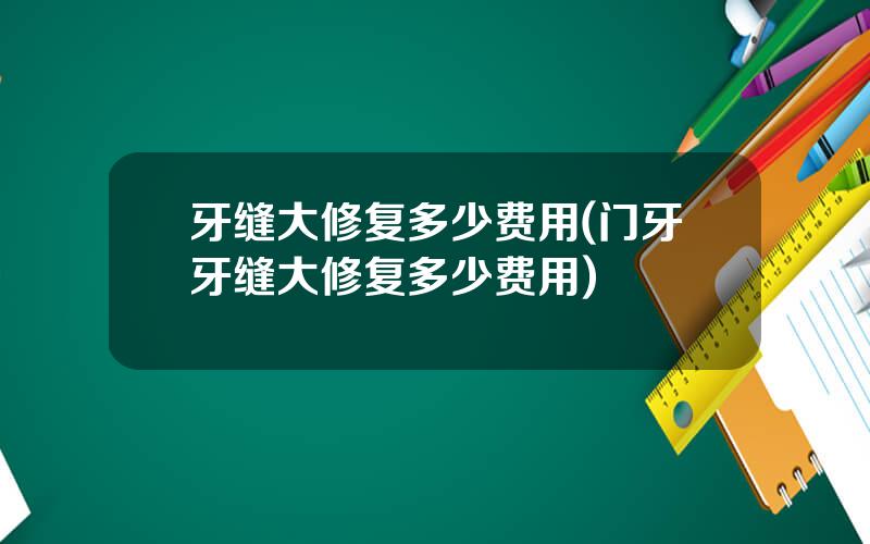 牙缝大修复多少费用(门牙牙缝大修复多少费用)
