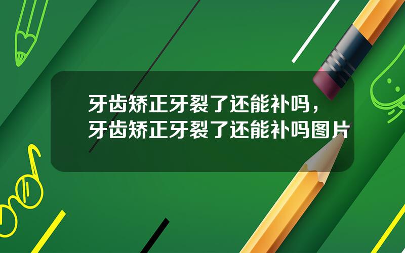 牙齿矫正牙裂了还能补吗，牙齿矫正牙裂了还能补吗图片