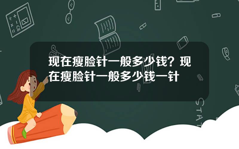 现在瘦脸针一般多少钱？现在瘦脸针一般多少钱一针