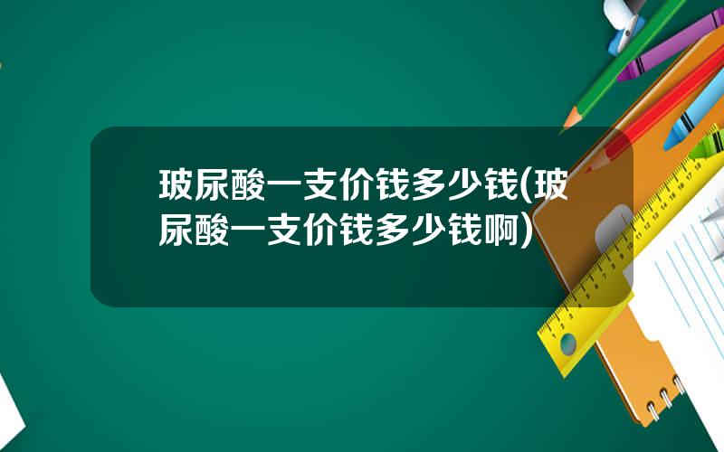 玻尿酸一支价钱多少钱(玻尿酸一支价钱多少钱啊)