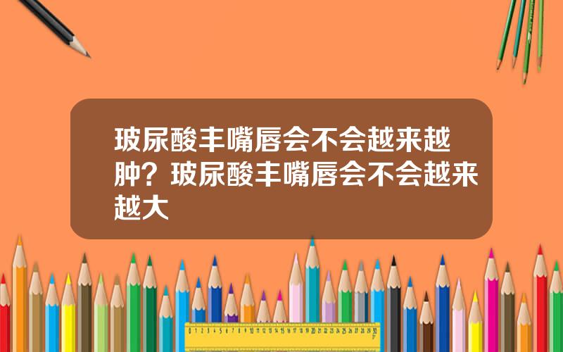 玻尿酸丰嘴唇会不会越来越肿？玻尿酸丰嘴唇会不会越来越大