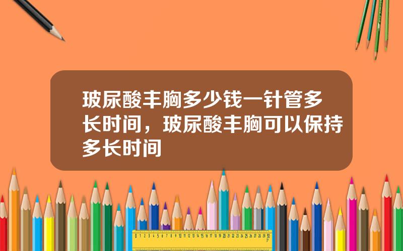 玻尿酸丰胸多少钱一针管多长时间，玻尿酸丰胸可以保持多长时间
