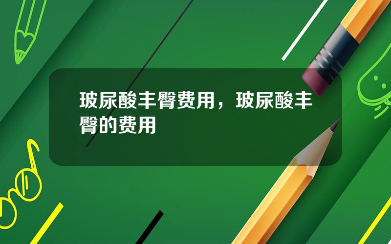 玻尿酸丰臀费用，玻尿酸丰臀的费用