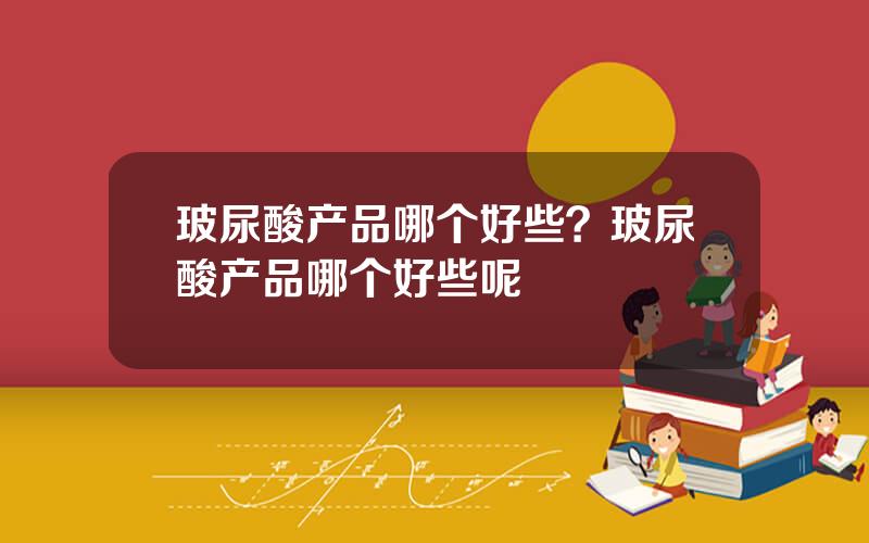 玻尿酸产品哪个好些？玻尿酸产品哪个好些呢