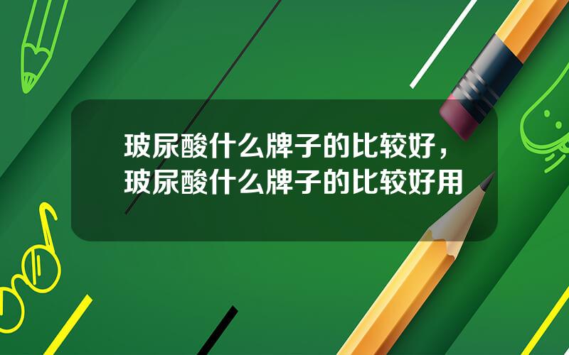 玻尿酸什么牌子的比较好，玻尿酸什么牌子的比较好用