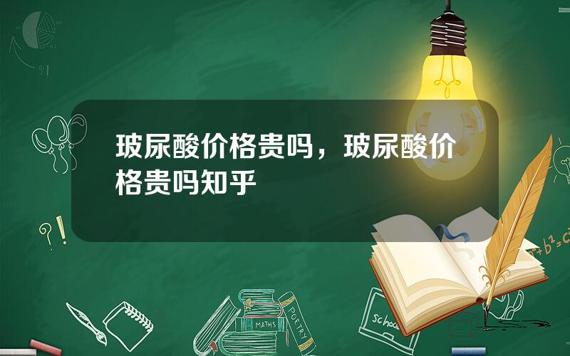 玻尿酸价格贵吗，玻尿酸价格贵吗知乎