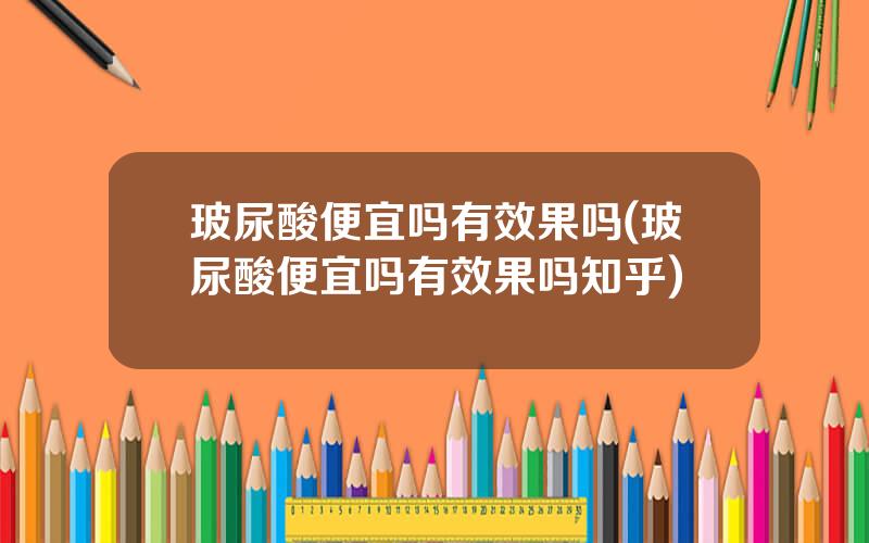 玻尿酸便宜吗有效果吗(玻尿酸便宜吗有效果吗知乎)
