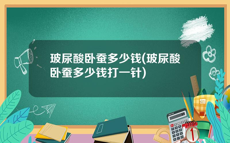 玻尿酸卧蚕多少钱(玻尿酸卧蚕多少钱打一针)
