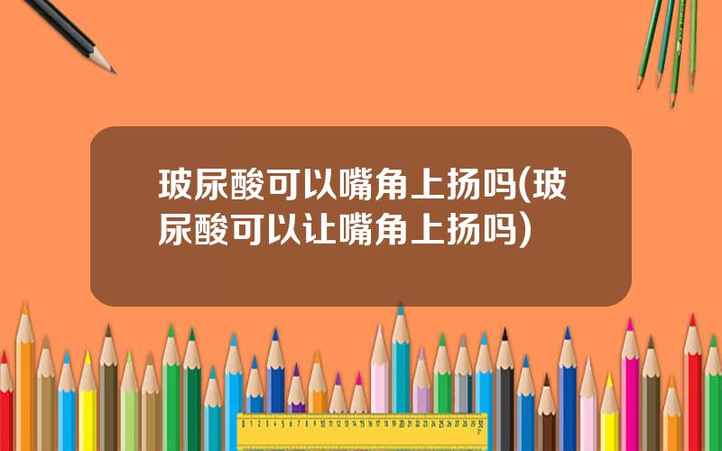 玻尿酸可以嘴角上扬吗(玻尿酸可以让嘴角上扬吗)