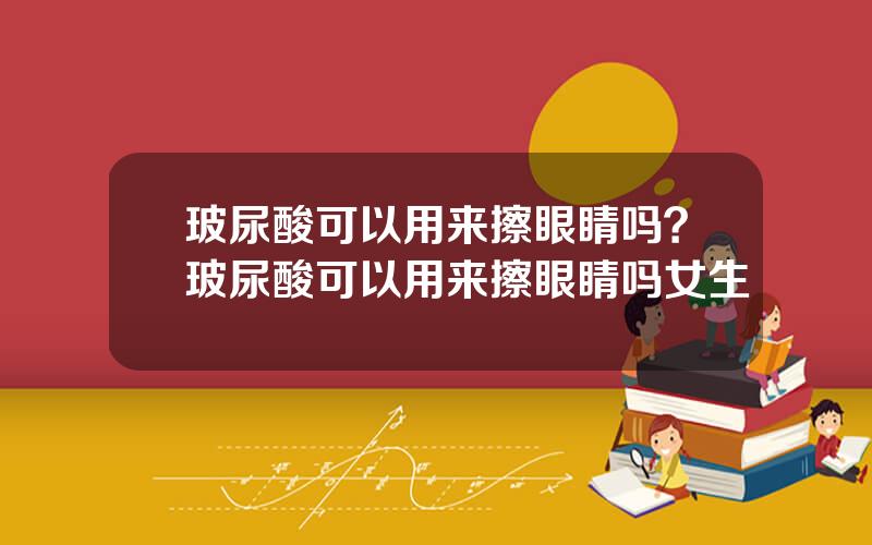 玻尿酸可以用来擦眼睛吗？玻尿酸可以用来擦眼睛吗女生