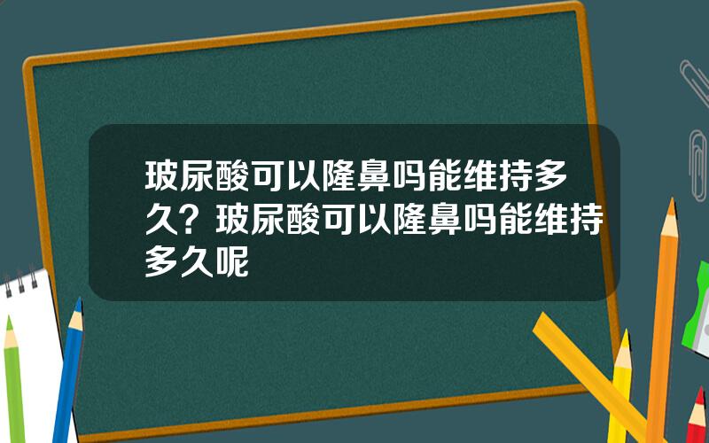 玻尿酸可以隆鼻吗能维持多久？玻尿酸可以隆鼻吗能维持多久呢